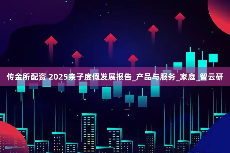 传金所配资 2025亲子度假发展报告_产品与服务_家庭_智云研