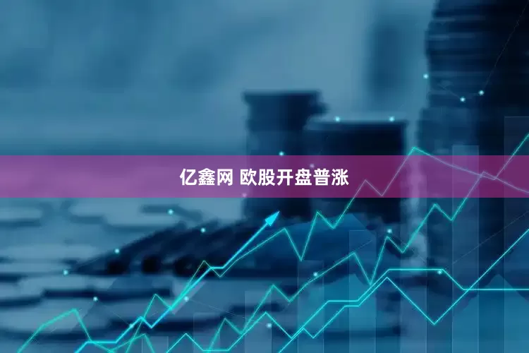 亿鑫网 欧股开盘普涨