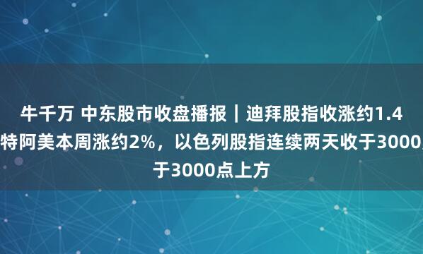 牛千万 中东股市收盘播报｜迪拜股指收涨约1.4%，沙特阿美本周涨约2%，以色列股指连续两天收于3000点上方