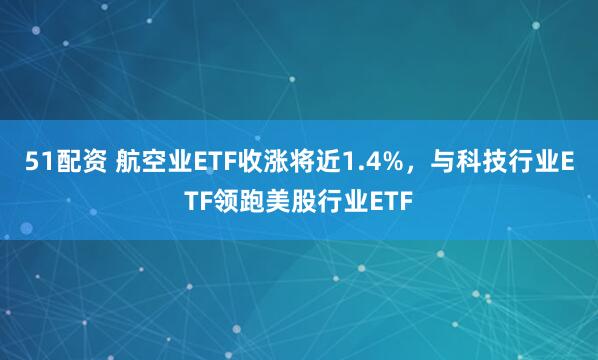 51配资 航空业ETF收涨将近1.4%，与科技行业ETF领跑美股行业ETF