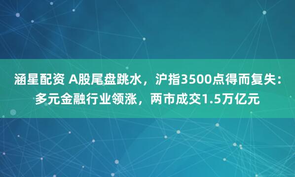 涵星配资 A股尾盘跳水，沪指3500点得而复失：多元金融行业领涨，两市成交1.5万亿元