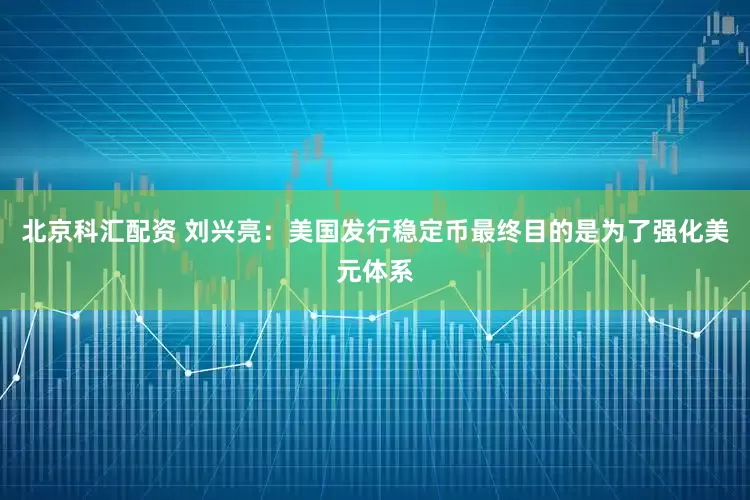 北京科汇配资 刘兴亮：美国发行稳定币最终目的是为了强化美元体系
