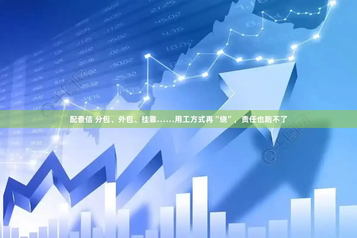 配查信 分包、外包、挂靠……用工方式再“绕”，责任也跑不了