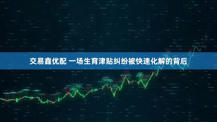 交易鑫优配 一场生育津贴纠纷被快速化解的背后