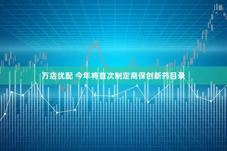 万店优配 今年将首次制定商保创新药目录