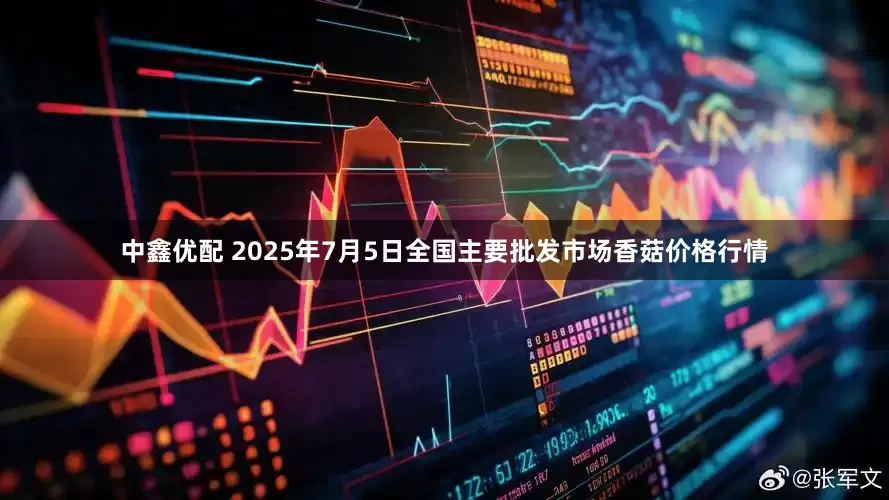 中鑫优配 2025年7月5日全国主要批发市场香菇价格行情