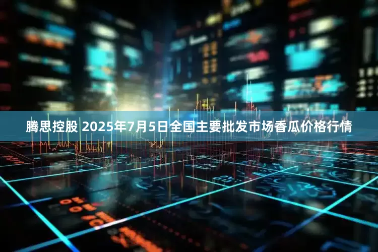 腾思控股 2025年7月5日全国主要批发市场香瓜价格行情