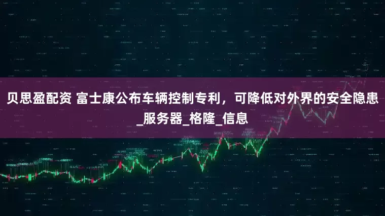 贝思盈配资 富士康公布车辆控制专利，可降低对外界的安全隐患_服务器_格隆_信息