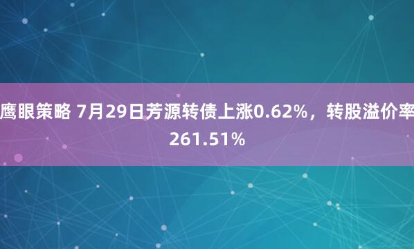 鹰眼策略 7月29日芳源转债上涨0.62%，转股溢价率261.51%