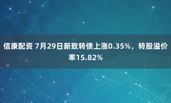 信康配资 7月29日新致转债上涨0.35%，转股溢价率15.82%