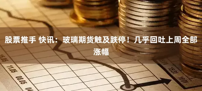 股票推手 快讯：玻璃期货触及跌停！几乎回吐上周全部涨幅