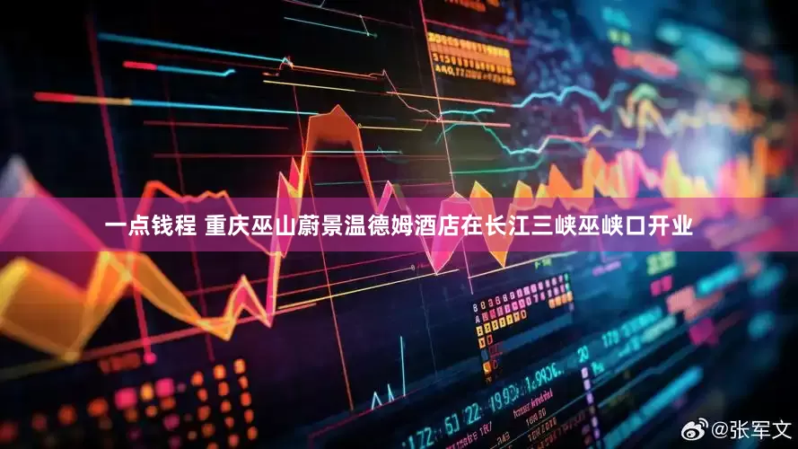 一点钱程 重庆巫山蔚景温德姆酒店在长江三峡巫峡口开业