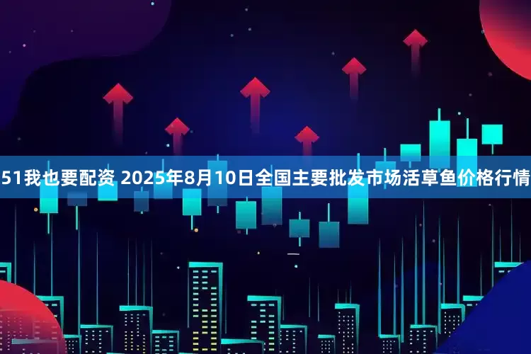51我也要配资 2025年8月10日全国主要批发市场活草鱼价格行情