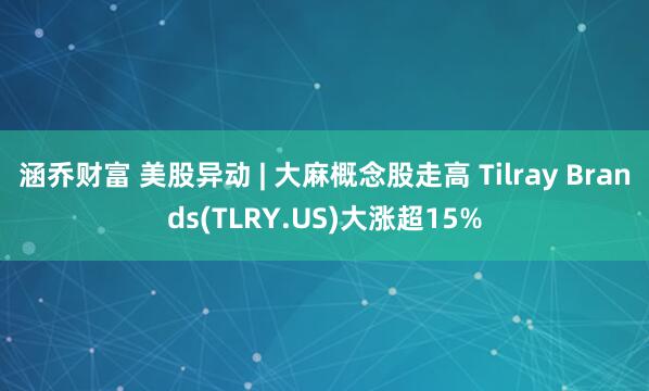 涵乔财富 美股异动 | 大麻概念股走高 Tilray Brands(TLRY.US)大涨超15%