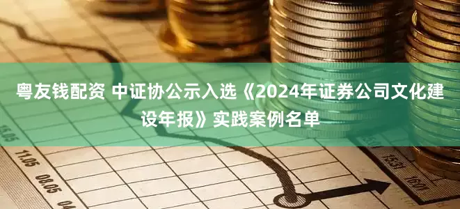 粤友钱配资 中证协公示入选《2024年证券公司文化建设年报》实践案例名单