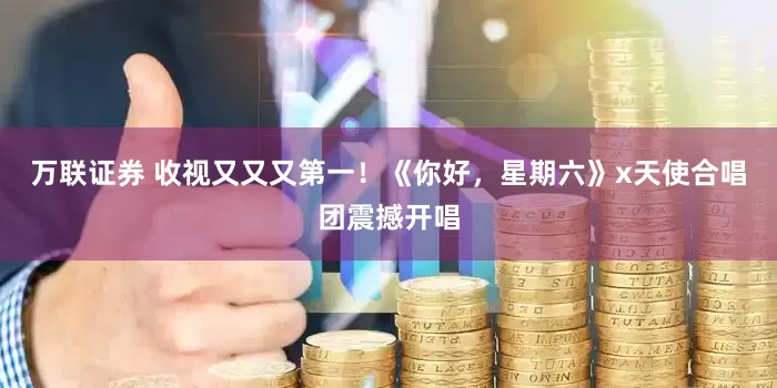 万联证券 收视又又又第一！《你好，星期六》x天使合唱团震撼开唱