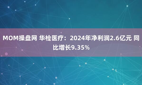 MOM操盘网 华检医疗：2024年净利润2.6亿元 同比增长9.35%