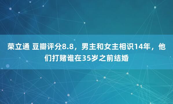 荣立通 豆瓣评分8.8，男主和女主相识14年，他们打赌谁在35岁之前结婚
