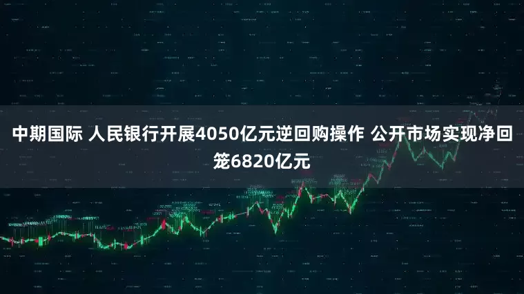 中期国际 人民银行开展4050亿元逆回购操作 公开市场实现净回笼6820亿元