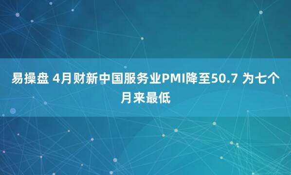 易操盘 4月财新中国服务业PMI降至50.7 为七个月来最低
