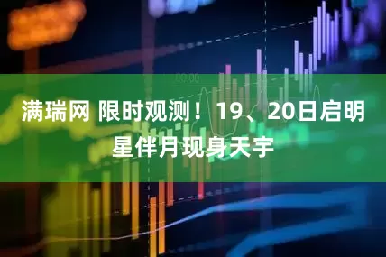 满瑞网 限时观测！19、20日启明星伴月现身天宇