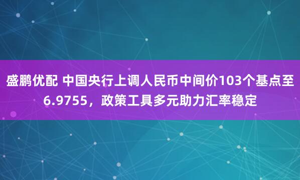 盛鹏优配 中国央行上调人民币中间价103个基点至6.9755，政策工具多元助力汇率稳定