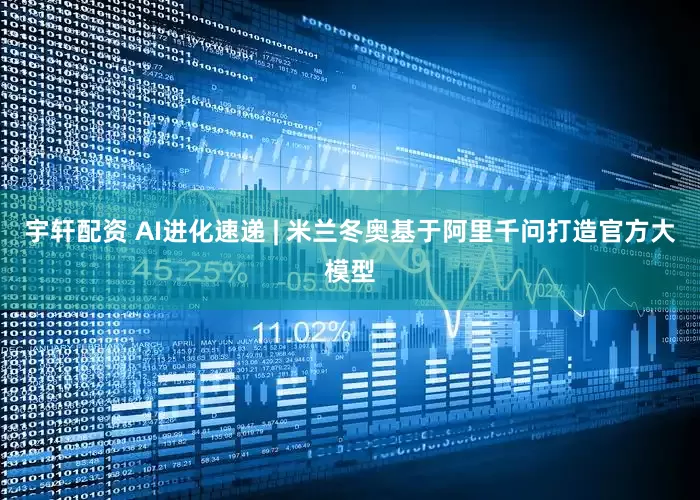 宇轩配资 AI进化速递 | 米兰冬奥基于阿里千问打造官方大模型