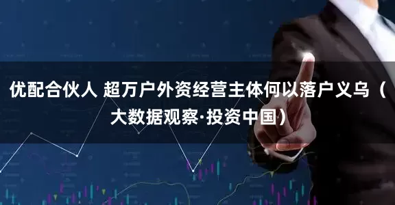 优配合伙人 超万户外资经营主体何以落户义乌（大数据观察·投资中国）