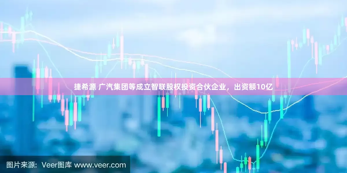 捷希源 广汽集团等成立智联股权投资合伙企业，出资额10亿