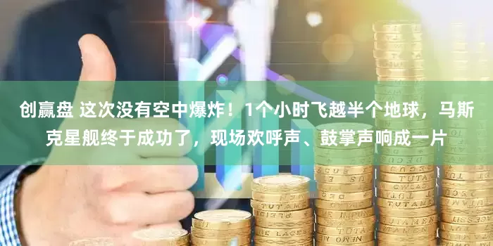 创赢盘 这次没有空中爆炸！1个小时飞越半个地球，马斯克星舰终于成功了，现场欢呼声、鼓掌声响成一片