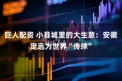 巨人配资 小县城里的大生意：安徽定远为世界“传球”
