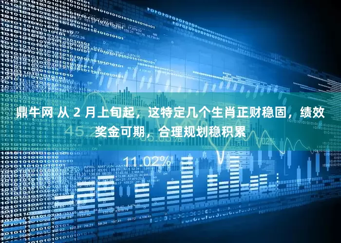 鼎牛网 从 2 月上旬起，这特定几个生肖正财稳固，绩效奖金可期，合理规划稳积累